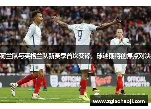 荷兰队与英格兰队新赛季首次交锋，球迷期待的焦点对决