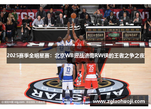 2025赛季全明星赛：北京WB迎战济南RW侠的王者之争之夜