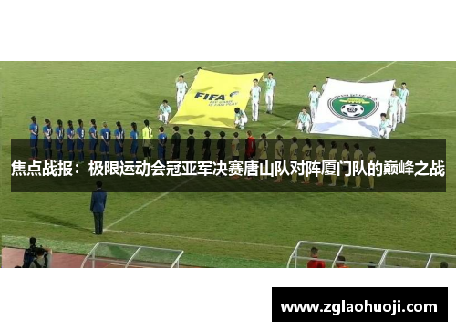 焦点战报：极限运动会冠亚军决赛唐山队对阵厦门队的巅峰之战