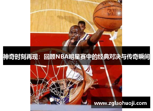 神奇时刻再现：回顾NBA明星赛中的经典对决与传奇瞬间