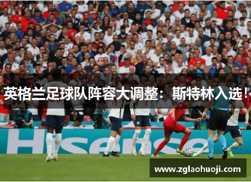 英格兰足球队阵容大调整：斯特林入选！