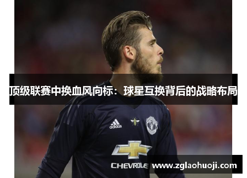 顶级联赛中换血风向标：球星互换背后的战略布局