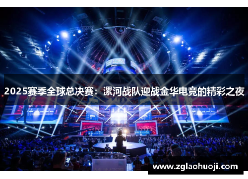 2025赛季全球总决赛：漯河战队迎战金华电竞的精彩之夜