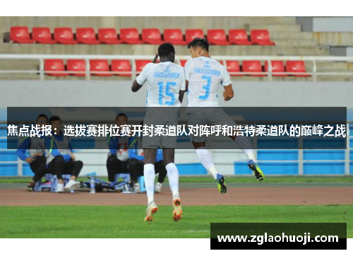 焦点战报：选拔赛排位赛开封柔道队对阵呼和浩特柔道队的巅峰之战