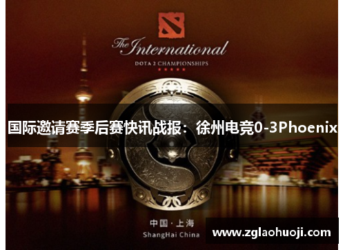 国际邀请赛季后赛快讯战报：徐州电竞0-3Phoenix